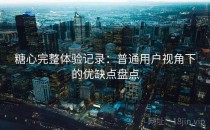 糖心完整体验记录：普通用户视角下的优缺点盘点