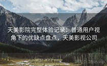 天美影院完整体验记录：普通用户视角下的优缺点盘点，天美影视公司