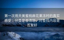 第一次用天美蜜桃麻花果冻时的真实感受：分类是否清晰，对查找内容是否友好