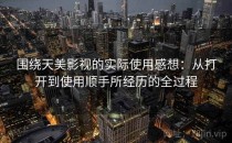 围绕天美影视的实际使用感想：从打开到使用顺手所经历的全过程