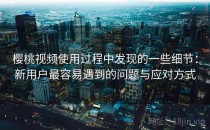 樱桃视频使用过程中发现的一些细节：新用户最容易遇到的问题与应对方式