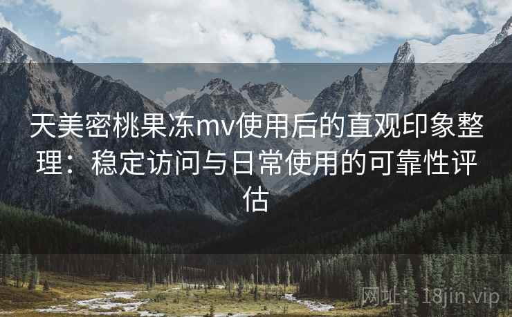 天美密桃果冻mv使用后的直观印象整理:稳定访问与日常使用的可靠性评估 第2张 天美密桃果冻mv使用后的直观印象整理:稳定访问与日常使用的可靠性评估 第2张