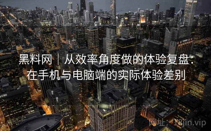黑料网|从效率角度做的体验复盘:在手机与电脑端的实际体验差别 第1张 黑料网|从效率角度做的体验复盘:在手机与电脑端的实际体验差别 第1张