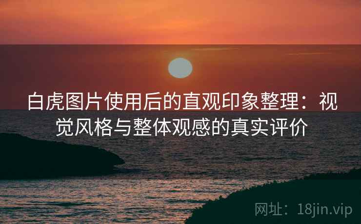 白虎图片使用后的直观印象整理:视觉风格与整体观感的真实评价 第2张 白虎图片使用后的直观印象整理:视觉风格与整体观感的真实评价 第2张