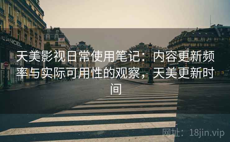 天美影视日常使用笔记:内容更新频率与实际可用性的观察,天美更新时间 第2张 天美影视日常使用笔记:内容更新频率与实际可用性的观察,天美更新时间 第2张