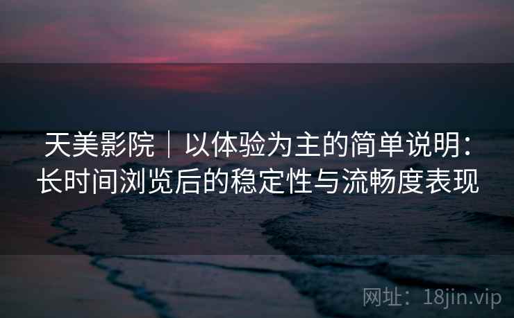 天美影院｜以体验为主的简单说明：长时间浏览后的稳定性与流畅度表现  第1张