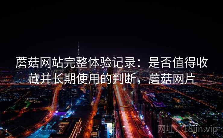 蘑菇网站完整体验记录：是否值得收藏并长期使用的判断，蘑菇网片  第2张