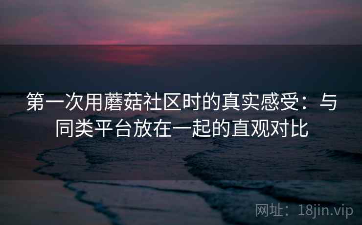第一次用蘑菇社区时的真实感受:与同类平台放在一起的直观对比 第2张 第一次用蘑菇社区时的真实感受:与同类平台放在一起的直观对比 第2张
