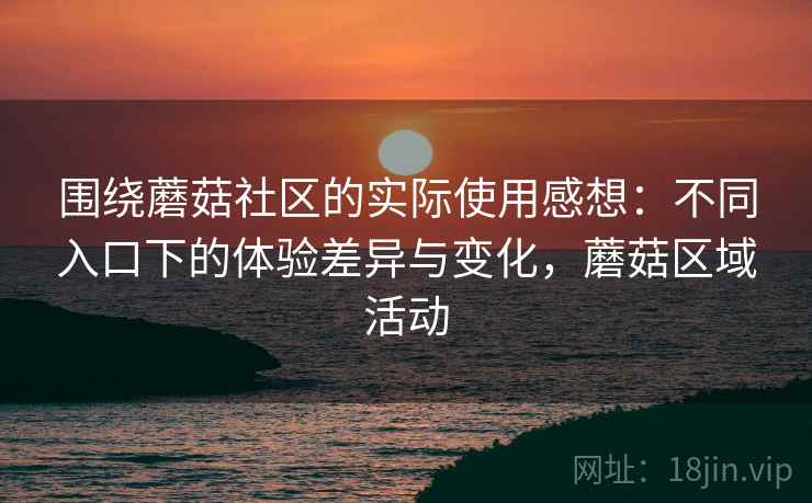 围绕蘑菇社区的实际使用感想：不同入口下的体验差异与变化，蘑菇区域活动  第2张