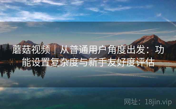 蘑菇视频|从普通用户角度出发:功能设置复杂度与新手友好度评估 第2张 蘑菇视频|从普通用户角度出发:功能设置复杂度与新手友好度评估 第2张