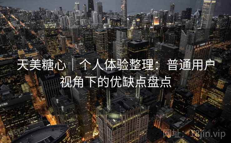 天美糖心|个人体验整理:普通用户视角下的优缺点盘点 第1张 天美糖心|个人体验整理:普通用户视角下的优缺点盘点 第1张