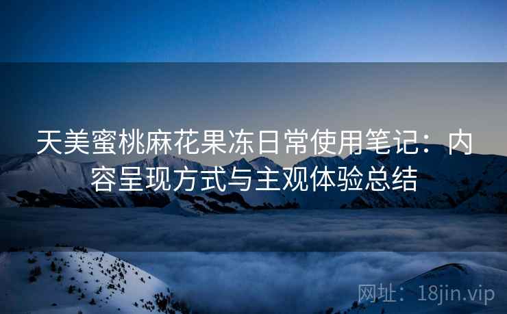 天美蜜桃麻花果冻日常使用笔记:内容呈现方式与主观体验总结 第2张 天美蜜桃麻花果冻日常使用笔记:内容呈现方式与主观体验总结 第2张