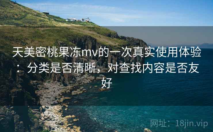 天美密桃果冻mv的一次真实使用体验:分类是否清晰,对查找内容是否友好 第1张 天美密桃果冻mv的一次真实使用体验:分类是否清晰,对查找内容是否友好 第1张