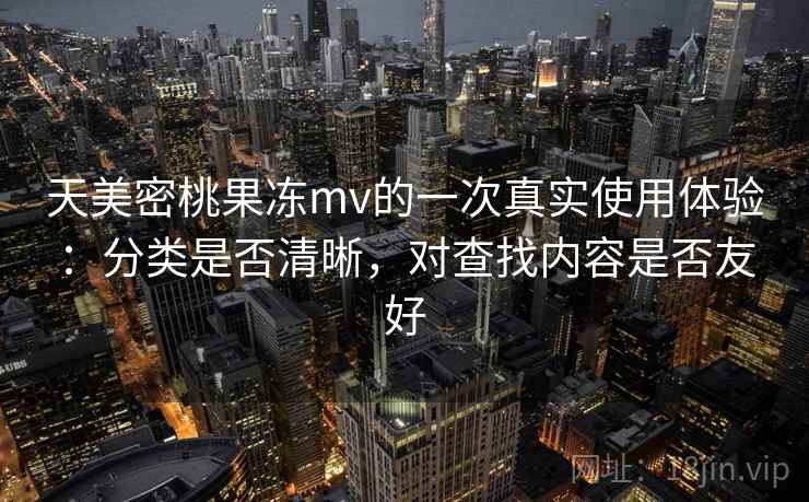 天美密桃果冻mv的一次真实使用体验:分类是否清晰,对查找内容是否友好 第2张 天美密桃果冻mv的一次真实使用体验:分类是否清晰,对查找内容是否友好 第2张