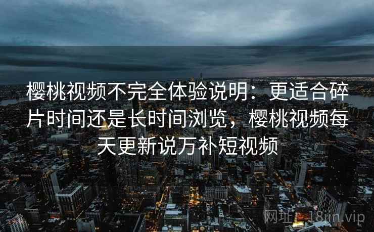 樱桃视频不完全体验说明:更适合碎片时间还是长时间浏览,樱桃视频每天更新说万补短视频 第1张 樱桃视频不完全体验说明:更适合碎片时间还是长时间浏览,樱桃视频每天更新说万补短视频 第1张
