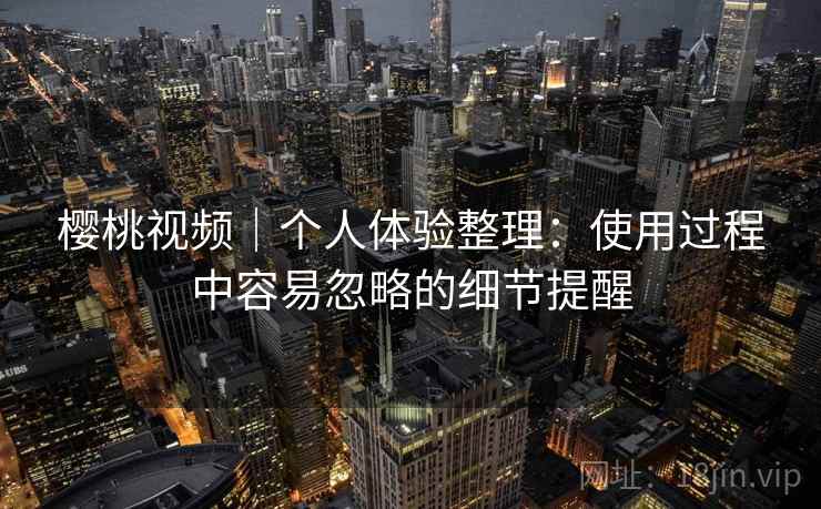 樱桃视频|个人体验整理:使用过程中容易忽略的细节提醒 第1张 樱桃视频|个人体验整理:使用过程中容易忽略的细节提醒 第1张