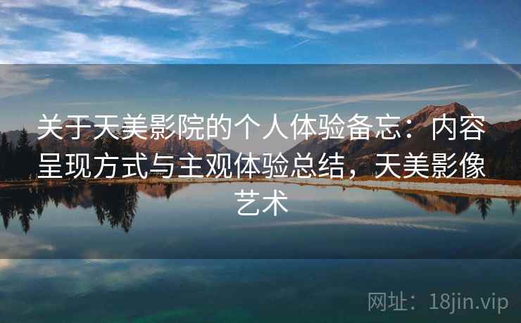 关于天美影院的个人体验备忘:内容呈现方式与主观体验总结,天美影像艺术 第2张 关于天美影院的个人体验备忘:内容呈现方式与主观体验总结,天美影像艺术 第2张