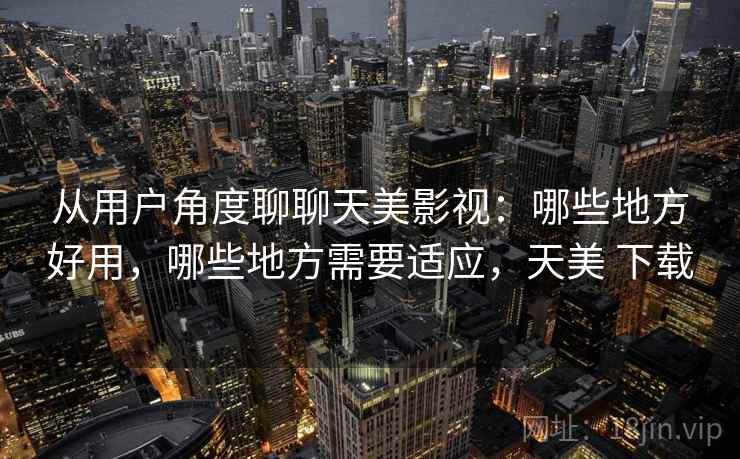 从用户角度聊聊天美影视：哪些地方好用，哪些地方需要适应，天美 下载  第1张