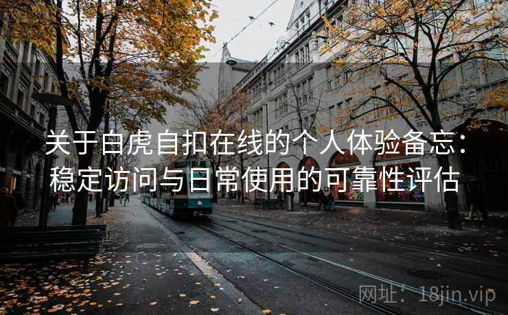 关于白虎自扣在线的个人体验备忘：稳定访问与日常使用的可靠性评估  第1张