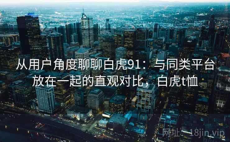 从用户角度聊聊白虎91：与同类平台放在一起的直观对比，白虎t恤  第2张