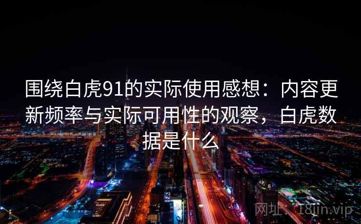 围绕白虎91的实际使用感想：内容更新频率与实际可用性的观察，白虎数据是什么  第1张