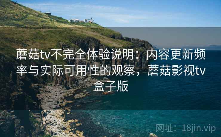 蘑菇tv不完全体验说明:内容更新频率与实际可用性的观察,蘑菇影视tv盒子版 第1张 蘑菇tv不完全体验说明:内容更新频率与实际可用性的观察,蘑菇影视tv盒子版 第1张