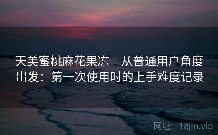 天美蜜桃麻花果冻｜从普通用户角度出发：第一次使用时的上手难度记录  第2张