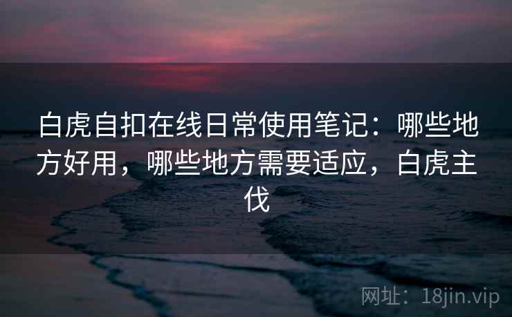 白虎自扣在线日常使用笔记：哪些地方好用，哪些地方需要适应，白虎主伐  第1张