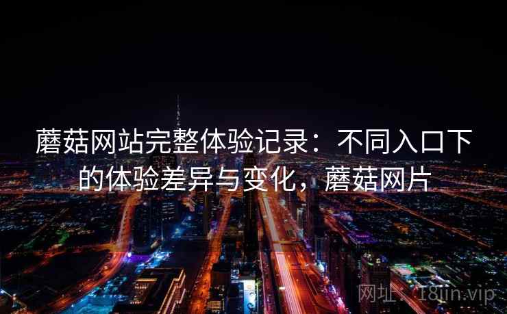 蘑菇网站完整体验记录：不同入口下的体验差异与变化，蘑菇网片  第2张