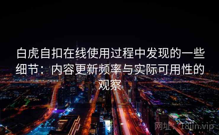白虎自扣在线使用过程中发现的一些细节：内容更新频率与实际可用性的观察  第2张