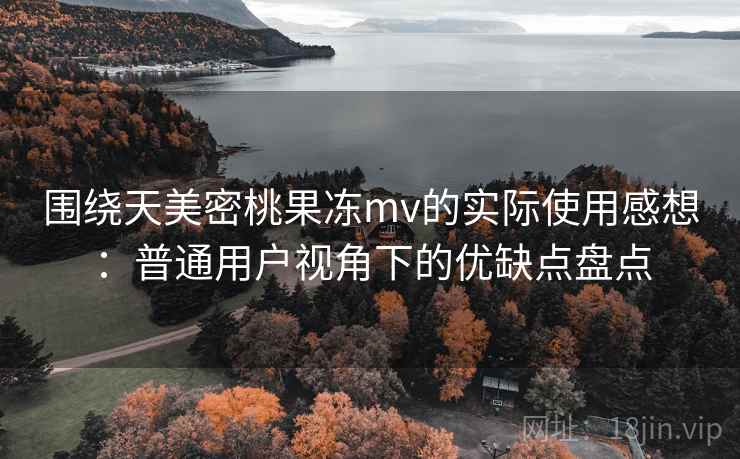 围绕天美密桃果冻mv的实际使用感想:普通用户视角下的优缺点盘点 第1张 围绕天美密桃果冻mv的实际使用感想:普通用户视角下的优缺点盘点 第1张