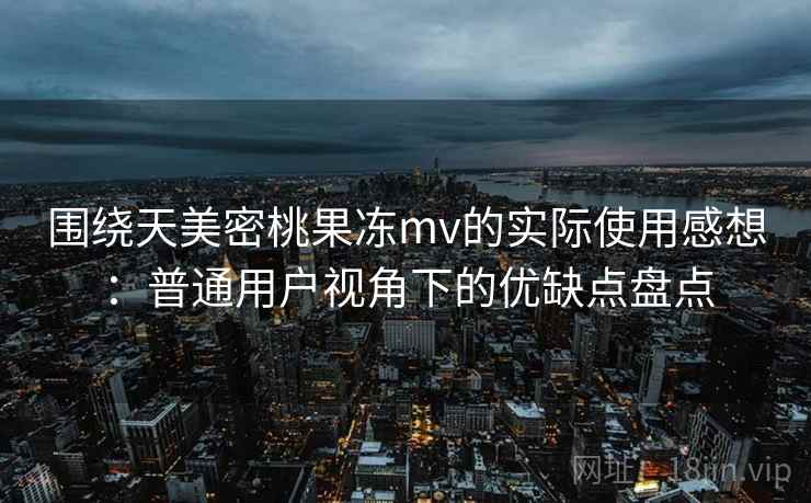 围绕天美密桃果冻mv的实际使用感想:普通用户视角下的优缺点盘点 第2张 围绕天美密桃果冻mv的实际使用感想:普通用户视角下的优缺点盘点 第2张