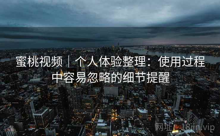蜜桃视频｜个人体验整理：使用过程中容易忽略的细节提醒  第2张