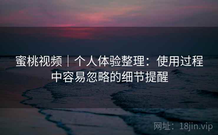 蜜桃视频｜个人体验整理：使用过程中容易忽略的细节提醒  第1张