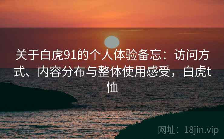 关于白虎91的个人体验备忘:访问方式、内容分布与整体使用感受,白虎t恤 第1张 关于白虎91的个人体验备忘:访问方式、内容分布与整体使用感受,白虎t恤 第1张