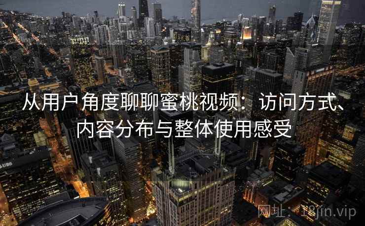 从用户角度聊聊蜜桃视频：访问方式、内容分布与整体使用感受  第1张
