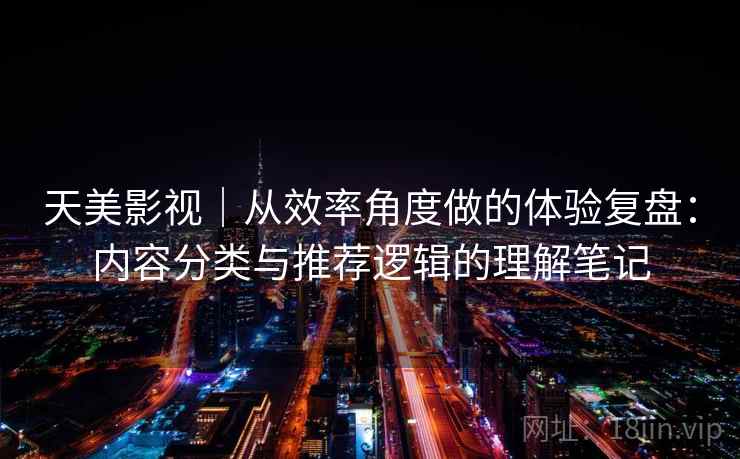 天美影视｜从效率角度做的体验复盘：内容分类与推荐逻辑的理解笔记  第1张