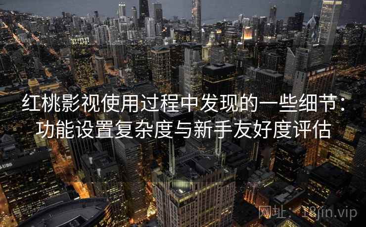 红桃影视使用过程中发现的一些细节：功能设置复杂度与新手友好度评估  第2张