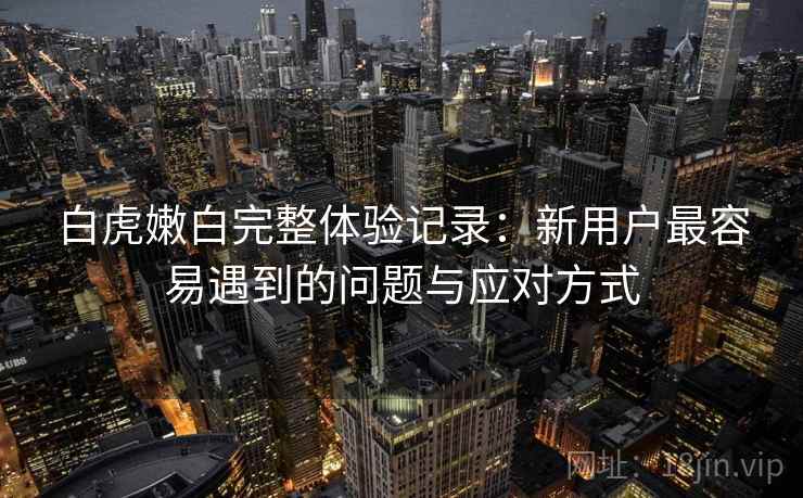 白虎嫩白完整体验记录：新用户最容易遇到的问题与应对方式  第2张