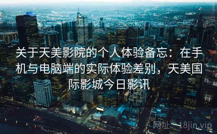 关于天美影院的个人体验备忘：在手机与电脑端的实际体验差别，天美国际影城今日影讯  第2张