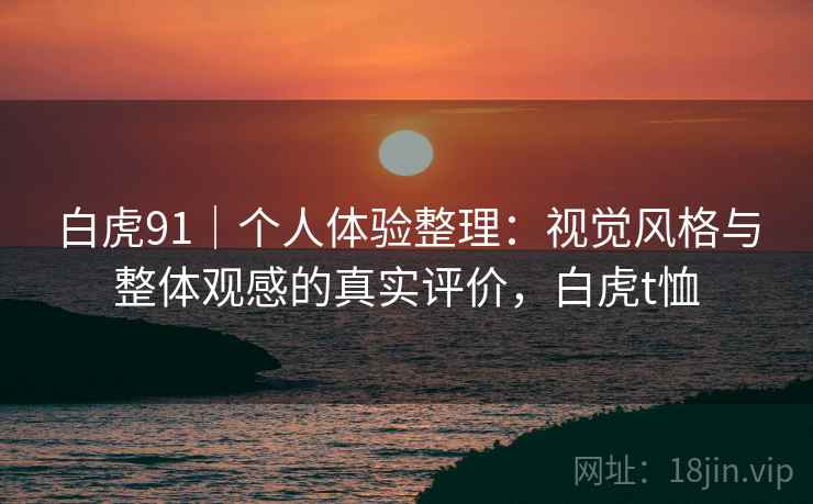 白虎91｜个人体验整理：视觉风格与整体观感的真实评价，白虎t恤  第2张