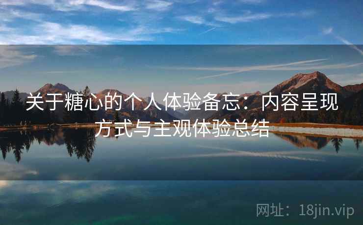 关于糖心的个人体验备忘：内容呈现方式与主观体验总结  第2张