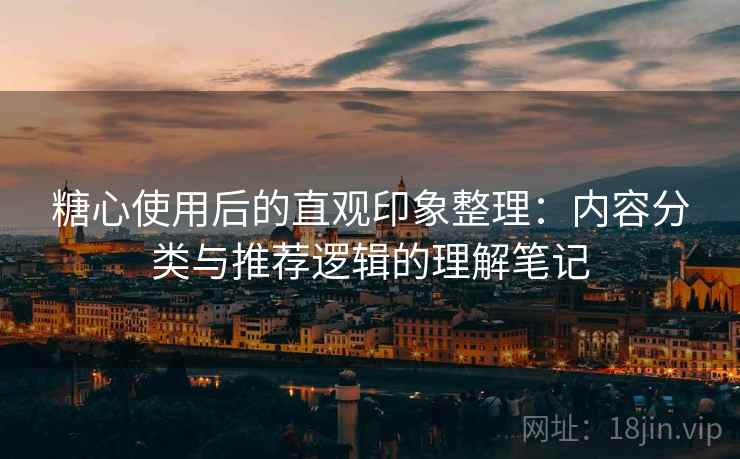 糖心使用后的直观印象整理:内容分类与推荐逻辑的理解笔记 第2张 糖心使用后的直观印象整理:内容分类与推荐逻辑的理解笔记 第2张