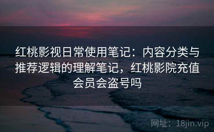 红桃影视日常使用笔记：内容分类与推荐逻辑的理解笔记，红桃影院充值会员会盗号吗  第2张