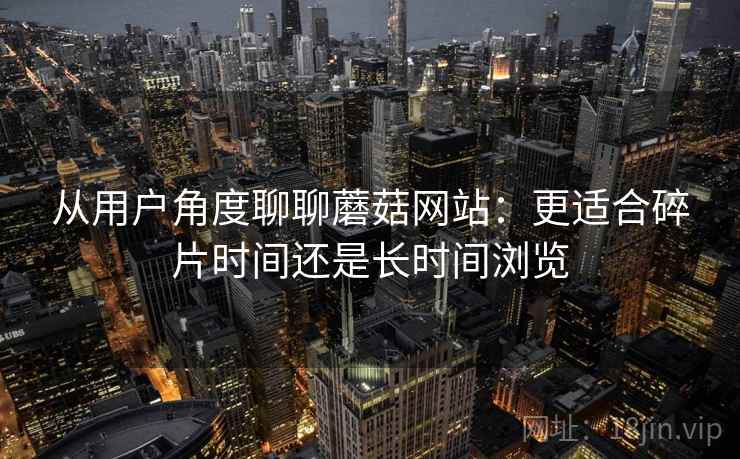 从用户角度聊聊蘑菇网站：更适合碎片时间还是长时间浏览  第1张