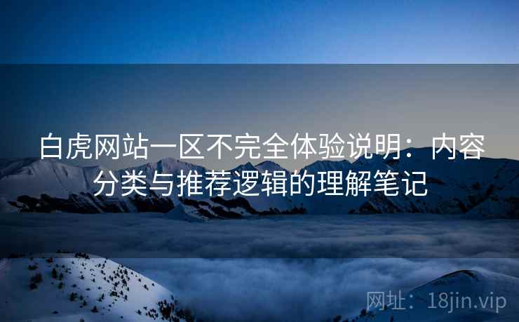 白虎网站一区不完全体验说明：内容分类与推荐逻辑的理解笔记  第1张
