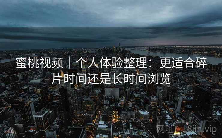 蜜桃视频|个人体验整理:更适合碎片时间还是长时间浏览 第2张 蜜桃视频|个人体验整理:更适合碎片时间还是长时间浏览 第2张
