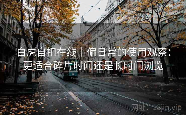 白虎自扣在线｜偏日常的使用观察：更适合碎片时间还是长时间浏览  第1张