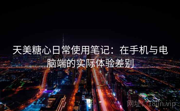 天美糖心日常使用笔记：在手机与电脑端的实际体验差别  第1张