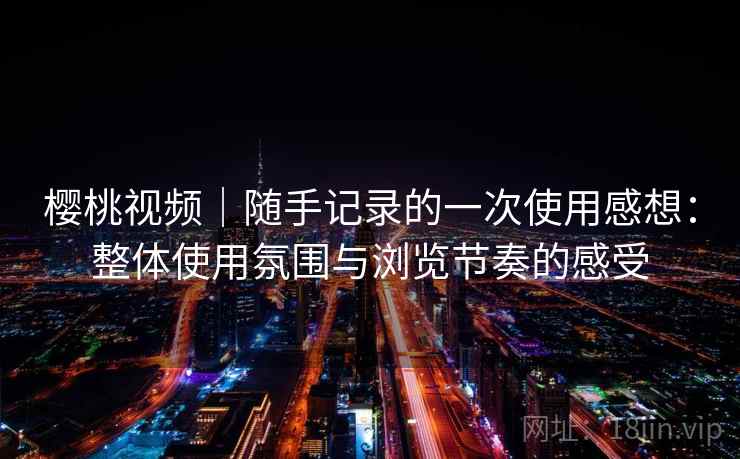 樱桃视频|随手记录的一次使用感想:整体使用氛围与浏览节奏的感受 第1张 樱桃视频|随手记录的一次使用感想:整体使用氛围与浏览节奏的感受 第1张
